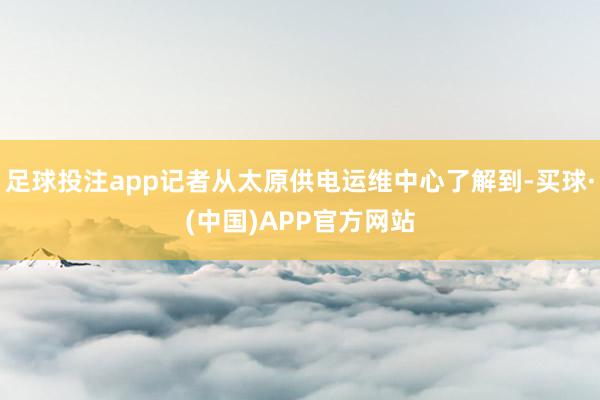 足球投注app记者从太原供电运维中心了解到-买球·(中国)APP官方网站
