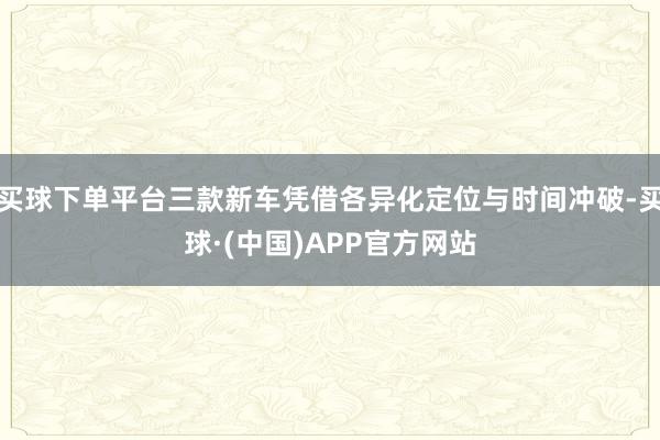 买球下单平台三款新车凭借各异化定位与时间冲破-买球·(中国)APP官方网站