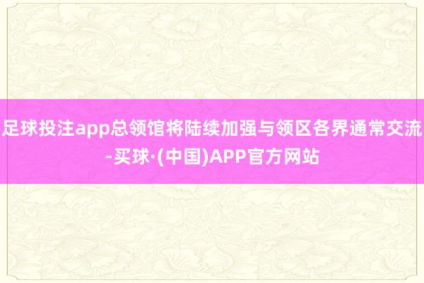 足球投注app总领馆将陆续加强与领区各界通常交流-买球·(中国)APP官方网站