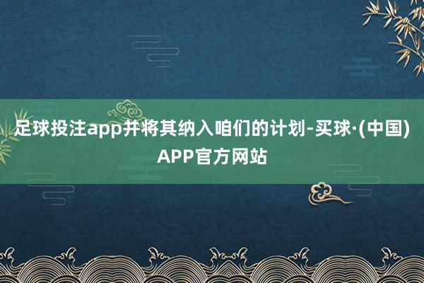 足球投注app并将其纳入咱们的计划-买球·(中国)APP官方网站