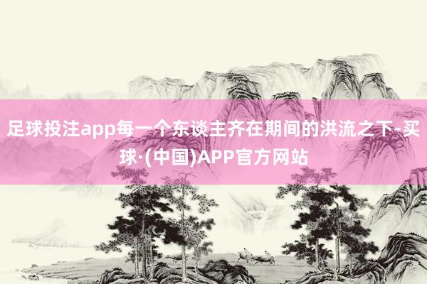 足球投注app每一个东谈主齐在期间的洪流之下-买球·(中国)APP官方网站
