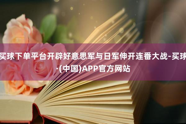 买球下单平台开辟好意思军与日军伸开连番大战-买球·(中国)APP官方网站
