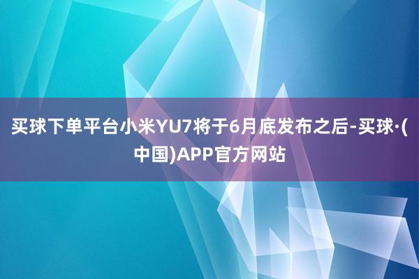 买球下单平台小米YU7将于6月底发布之后-买球·(中国)APP官方网站