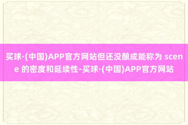 买球·(中国)APP官方网站但还没酿成能称为 scene 的密度和延续性-买球·(中国)APP官方网站