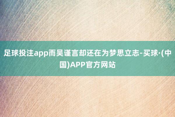 足球投注app而吴谨言却还在为梦思立志-买球·(中国)APP官方网站