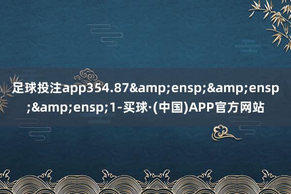 足球投注app354.87&ensp;&ensp;&ensp;1-买球·(中国)APP官方网站