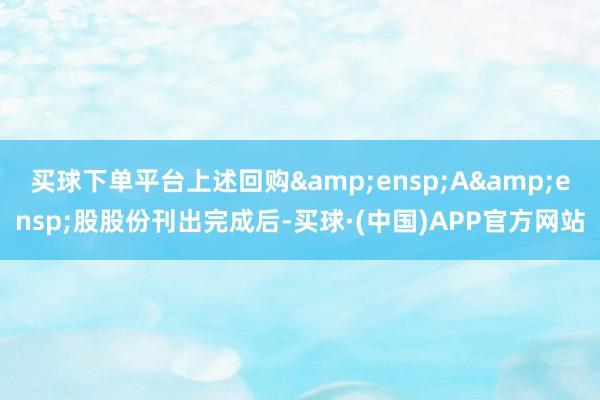 买球下单平台上述回购&ensp;A&ensp;股股份刊出完成后-买球·(中国)APP官方网站
