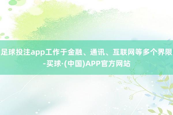 足球投注app工作于金融、通讯、互联网等多个界限-买球·(中国)APP官方网站