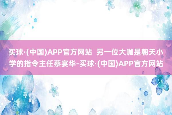 买球·(中国)APP官方网站  另一位大咖是朝天小学的指令主任蔡宴华-买球·(中国)APP官方网站