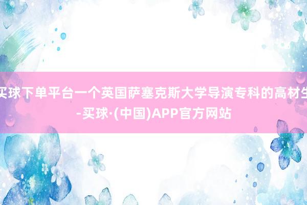 买球下单平台一个英国萨塞克斯大学导演专科的高材生-买球·(中国)APP官方网站