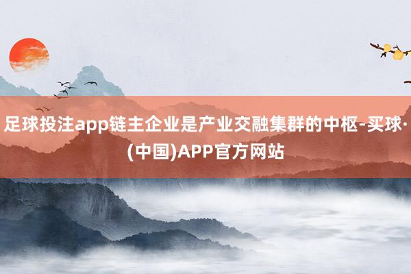 足球投注app链主企业是产业交融集群的中枢-买球·(中国)APP官方网站