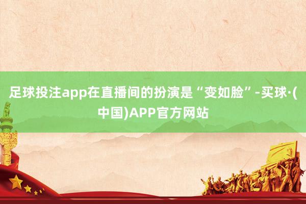 足球投注app在直播间的扮演是“变如脸”-买球·(中国)APP官方网站
