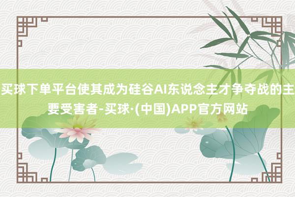 买球下单平台使其成为硅谷AI东说念主才争夺战的主要受害者-买球·(中国)APP官方网站