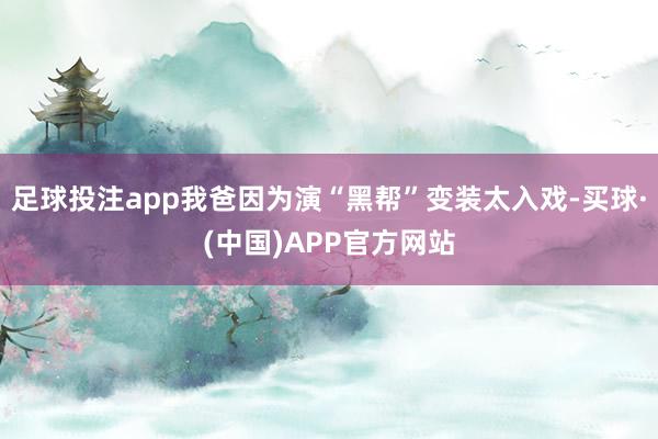 足球投注app我爸因为演“黑帮”变装太入戏-买球·(中国)APP官方网站