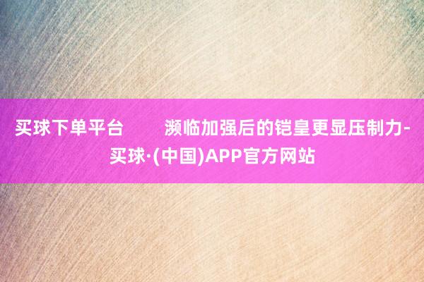 买球下单平台        濒临加强后的铠皇更显压制力-买球·(中国)APP官方网站
