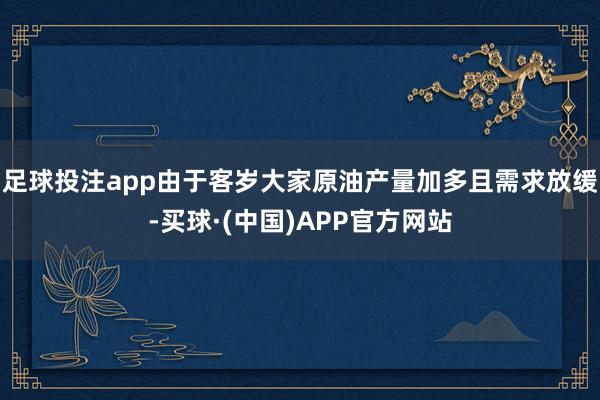 足球投注app由于客岁大家原油产量加多且需求放缓-买球·(中国)APP官方网站