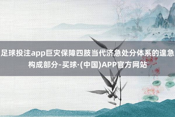 足球投注app巨灾保障四肢当代济急处分体系的遑急构成部分-买球·(中国)APP官方网站