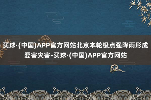 买球·(中国)APP官方网站北京本轮极点强降雨形成要害灾害-买球·(中国)APP官方网站