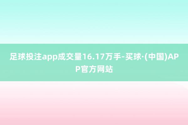足球投注app成交量16.17万手-买球·(中国)APP官方网站