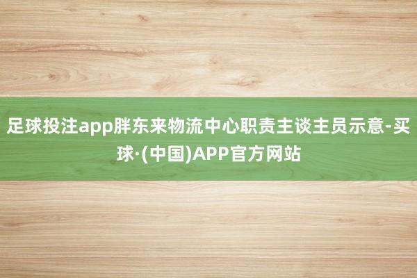 足球投注app胖东来物流中心职责主谈主员示意-买球·(中国)APP官方网站
