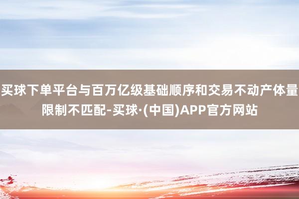 买球下单平台与百万亿级基础顺序和交易不动产体量限制不匹配-买球·(中国)APP官方网站