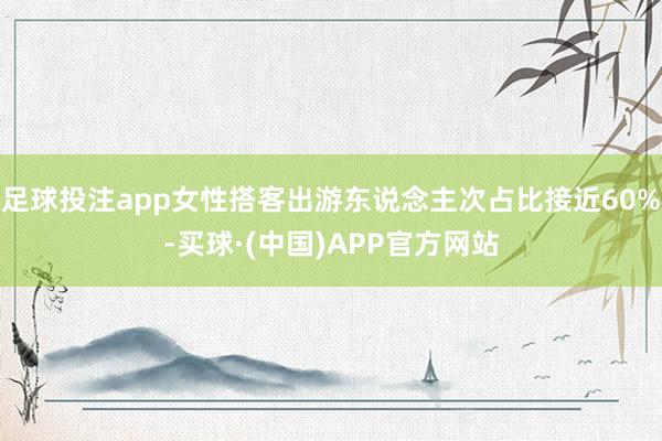 足球投注app女性搭客出游东说念主次占比接近60%-买球·(中国)APP官方网站