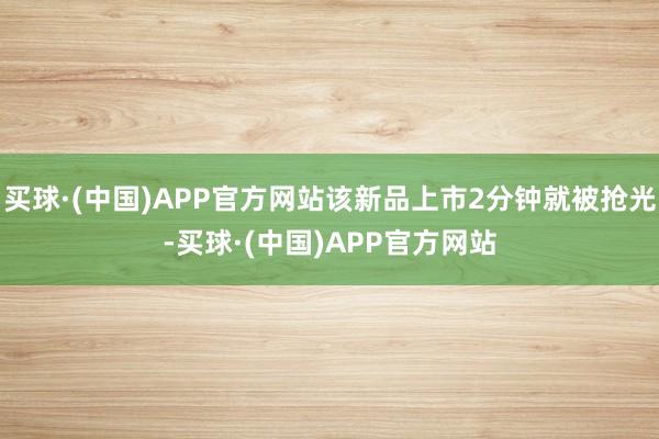 买球·(中国)APP官方网站该新品上市2分钟就被抢光-买球·(中国)APP官方网站