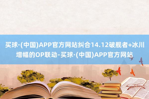 买球·(中国)APP官方网站纠合14.12破舰者+冰川增幅的OP联动-买球·(中国)APP官方网站