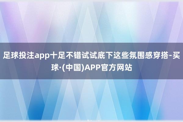 足球投注app十足不错试试底下这些氛围感穿搭-买球·(中国)APP官方网站