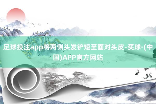 足球投注app将两侧头发铲短至面对头皮-买球·(中国)APP官方网站