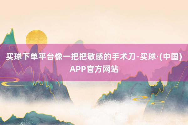 买球下单平台像一把把敏感的手术刀-买球·(中国)APP官方网站
