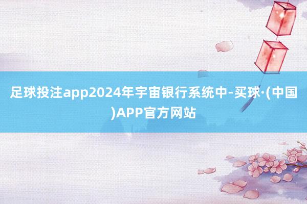 足球投注app2024年宇宙银行系统中-买球·(中国)APP官方网站