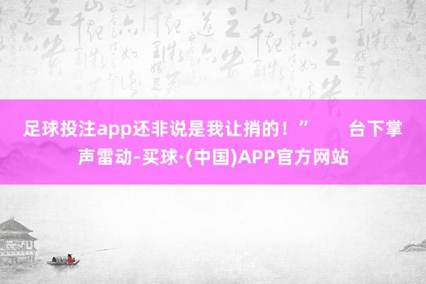 足球投注app还非说是我让捎的！”       台下掌声雷动-买球·(中国)APP官方网站