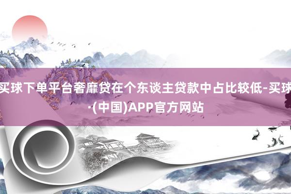 买球下单平台奢靡贷在个东谈主贷款中占比较低-买球·(中国)APP官方网站