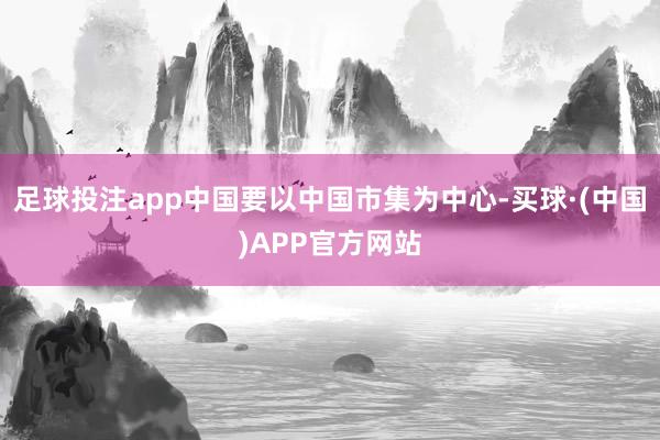足球投注app中国要以中国市集为中心-买球·(中国)APP官方网站