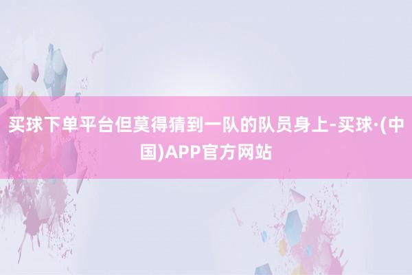 买球下单平台但莫得猜到一队的队员身上-买球·(中国)APP官方网站