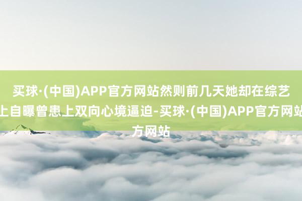 买球·(中国)APP官方网站然则前几天她却在综艺上自曝曾患上双向心境逼迫-买球·(中国)APP官方网站