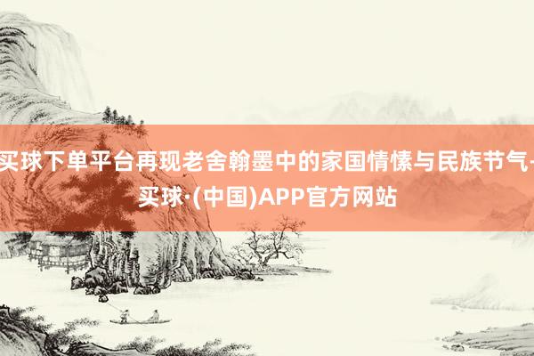 买球下单平台再现老舍翰墨中的家国情愫与民族节气-买球·(中国)APP官方网站