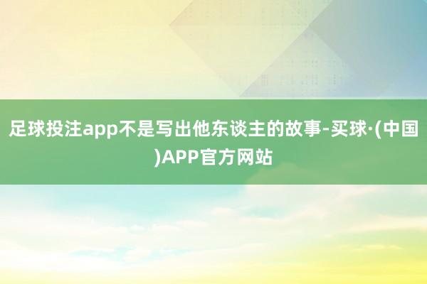 足球投注app不是写出他东谈主的故事-买球·(中国)APP官方网站