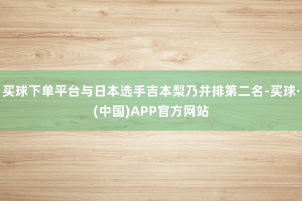 买球下单平台与日本选手吉本梨乃并排第二名-买球·(中国)APP官方网站