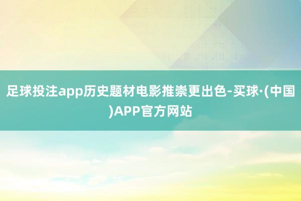 足球投注app历史题材电影推崇更出色-买球·(中国)APP官方网站