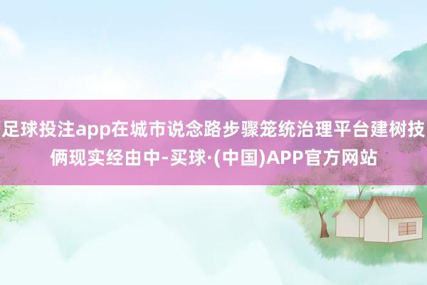 足球投注app在城市说念路步骤笼统治理平台建树技俩现实经由中-买球·(中国)APP官方网站