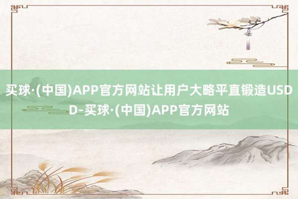 买球·(中国)APP官方网站让用户大略平直锻造USDD-买球·(中国)APP官方网站