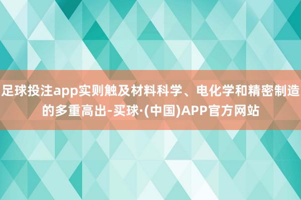 足球投注app实则触及材料科学、电化学和精密制造的多重高出-买球·(中国)APP官方网站