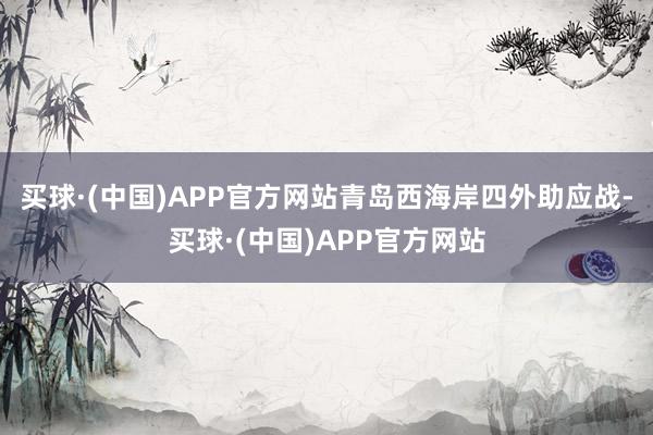买球·(中国)APP官方网站青岛西海岸四外助应战-买球·(中国)APP官方网站