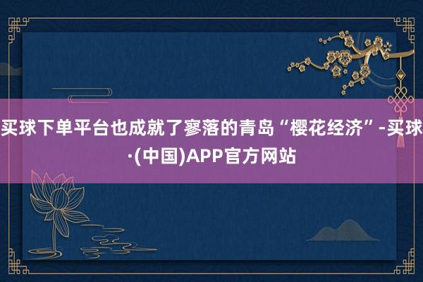 买球下单平台也成就了寥落的青岛“樱花经济”-买球·(中国)APP官方网站