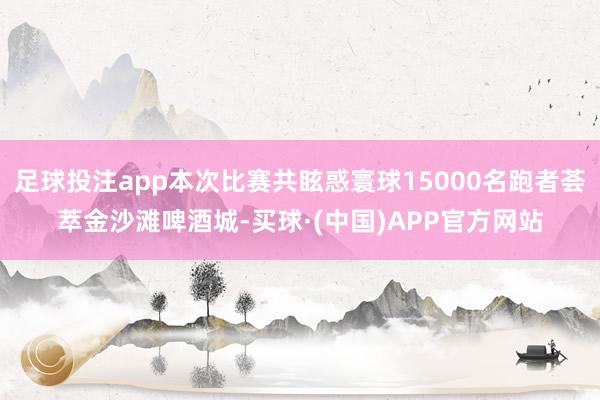 足球投注app本次比赛共眩惑寰球15000名跑者荟萃金沙滩啤酒城-买球·(中国)APP官方网站