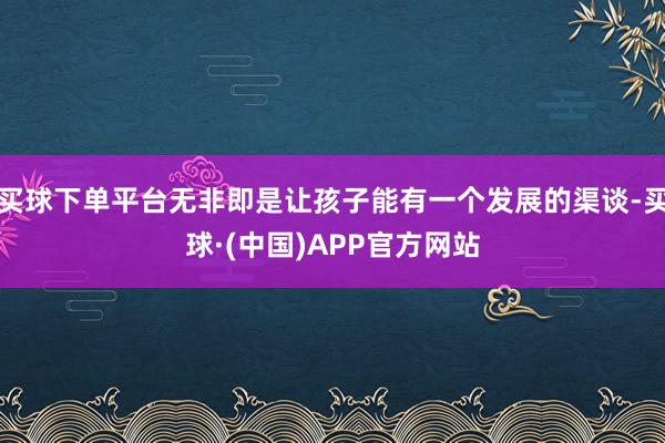 买球下单平台无非即是让孩子能有一个发展的渠谈-买球·(中国)APP官方网站
