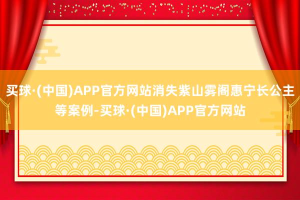买球·(中国)APP官方网站消失紫山雾阁惠宁长公主等案例-买球·(中国)APP官方网站