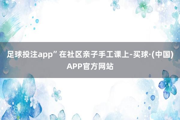 足球投注app”在社区亲子手工课上-买球·(中国)APP官方网站